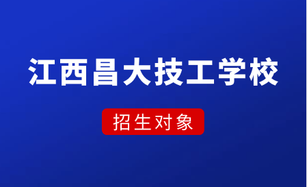 江西昌大技工学校招生对象有哪些