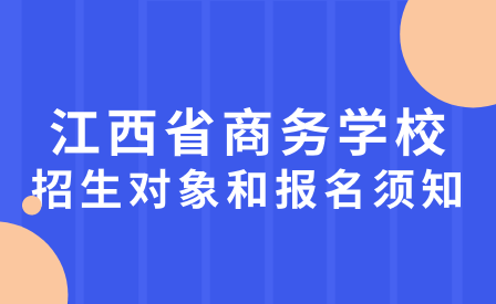 2023年江西省商务学校招生对象和报名须知