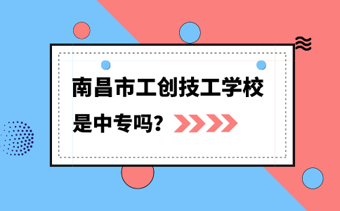 南昌市工创技工学校是中专吗？