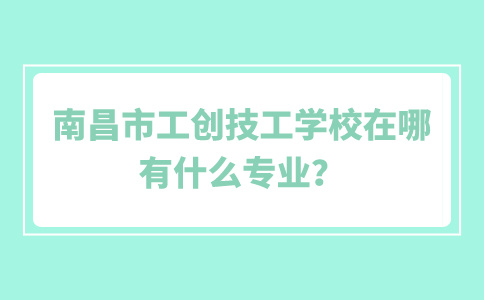 南昌市工创技工学校在哪？有什么专业？