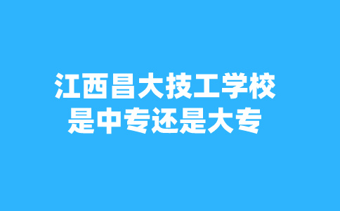 江西昌大技工学校是中专还是大专