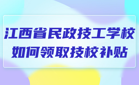 江西省民政技工学校如何领取技校补贴