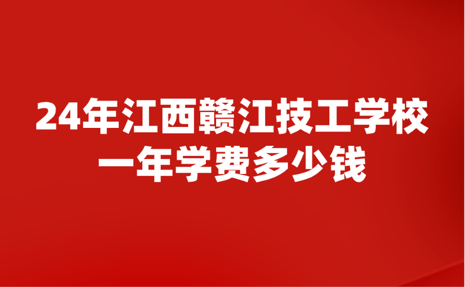 2024年江西赣江技工学校一年学费多少钱