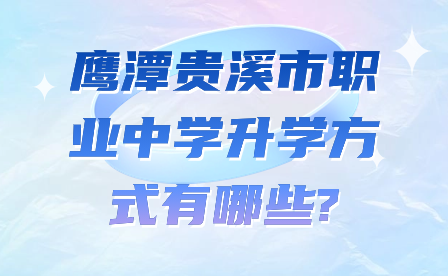 鹰潭贵溪市职业中学升学方式有哪些?