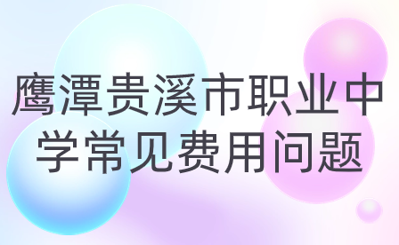 鹰潭贵溪市职业中学常见费用问题