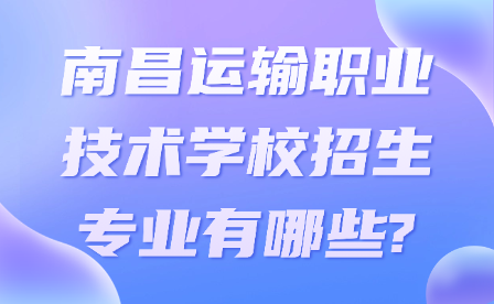 南昌运输职业技术学校招生专业有哪些?