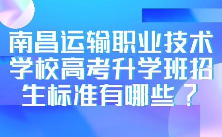 南昌运输职业技术学校高考升学班招生标准有哪些?