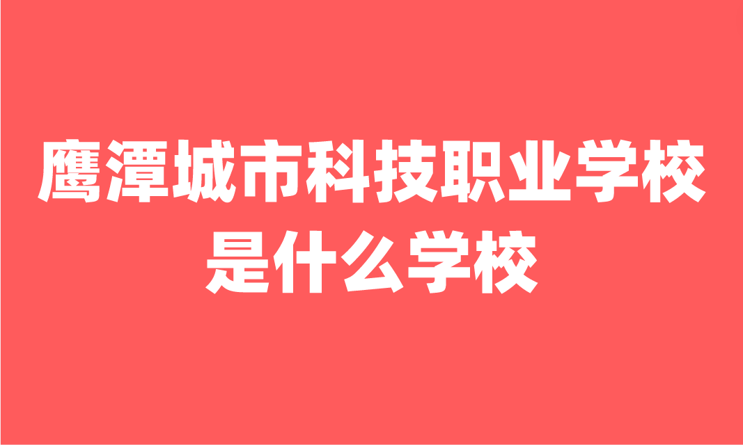 鹰潭城市科技职业学校是什么学校