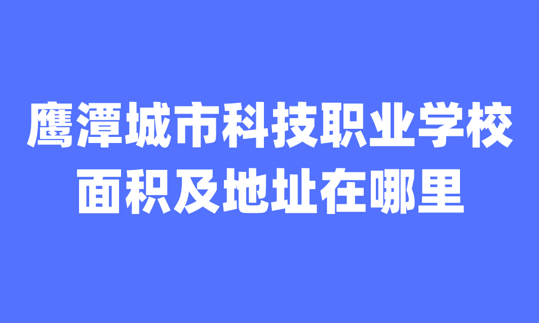 鹰潭城市科技职业学校面积及地址在哪里