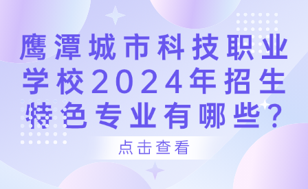 鹰潭城市科技职业学校2024年招生特色专业有哪些?