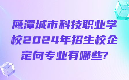 鹰潭城市科技职业学校2024年招生校企定向专业有哪些?