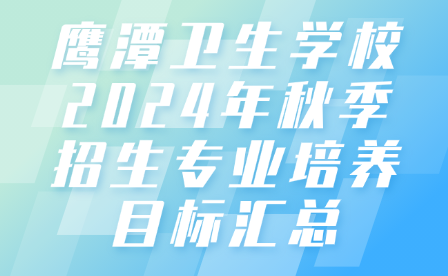 鹰潭卫生学校2024年秋季招生专业培养目标汇总