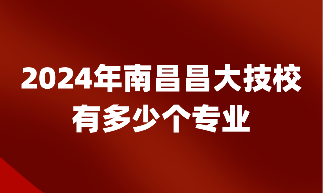 2024年南昌昌大技校有多少个专业