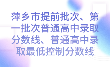 萍乡市提前批次、第一批次普通高中录取分数线、普通高中录取最低控制分数线