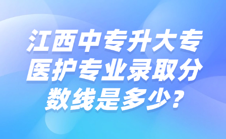 江西中专升大专医护专业录取分数线是多少?