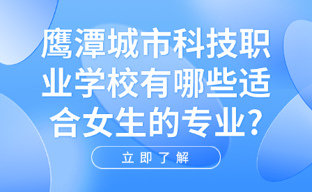 鹰潭城市科技职业学校有哪些适合女生的专业?