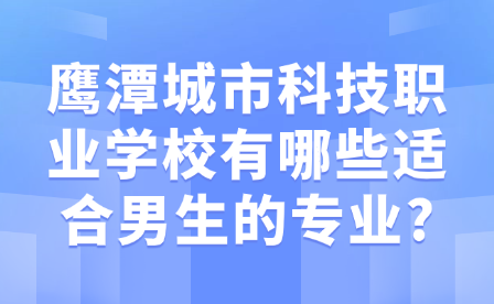 鹰潭城市科技职业学校有哪些适合男生的专业?