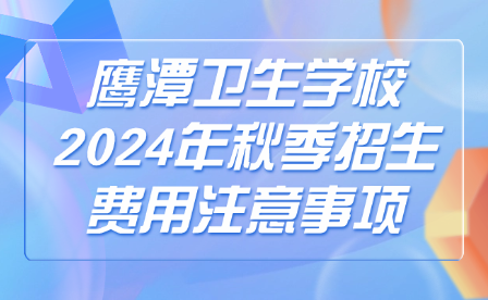 鹰潭卫生学校2024年秋季招生费用注意事项