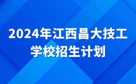 2024年江西昌大技工学校招生计划