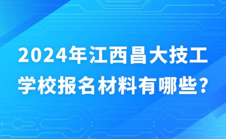 2024年江西昌大技工学校报名材料有哪些?