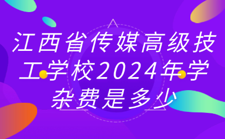 江西省传媒高级技工学校2024年学杂费是多少