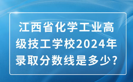 江西省化学工业高级技工学校2024年录取分数线是多少?