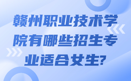 赣州职业技术学院有哪些招生专业适合女生?