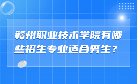 赣州职业技术学院有哪些招生专业适合男生？