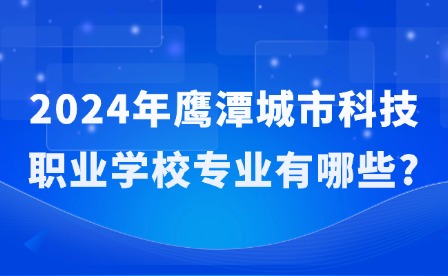 2024年鹰潭城市科技职业学校专业有哪些?