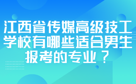 江西省传媒高级技工学校有哪些适合男生报考的专业?