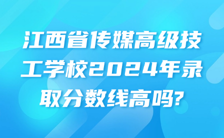 江西省传媒高级技工学校2024年录取分数线高吗?