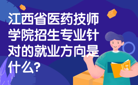 江西省医药技师学院招生专业针对的就业方向是什么?