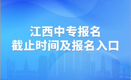 2024年江西中专报名截止时间及报名入口