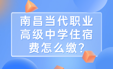 南昌当代职业高级中学住宿费怎么缴?