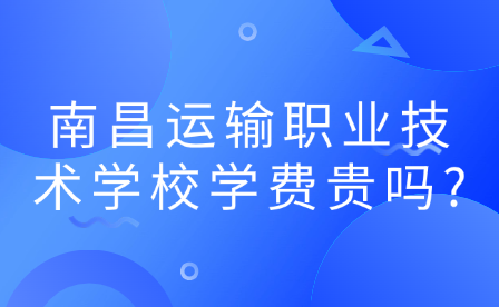 南昌运输职业技术学校学费贵吗?