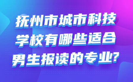 抚州市城市科技学校有哪些适合男生报读的专业?