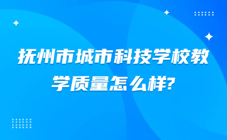 抚州市城市科技学校教学质量怎么样?