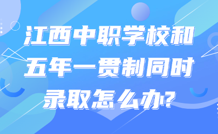 江西中职学校和五年一贯制同时录取怎么办?