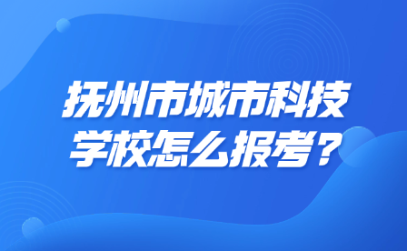 抚州市城市科技学校怎么报考?