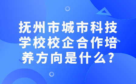 抚州市城市科技学校校企合作培养方向是什么?