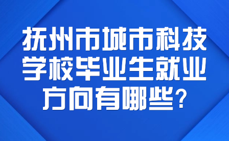 抚州市城市科技学校毕业生就业方向有哪些?