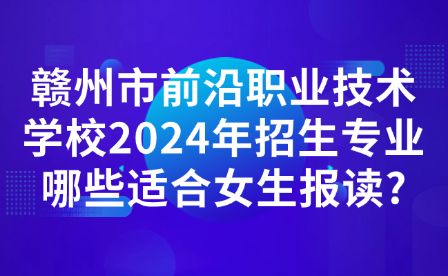 赣州市前沿职业技术学校2024年招生专业哪些适合女生报读?