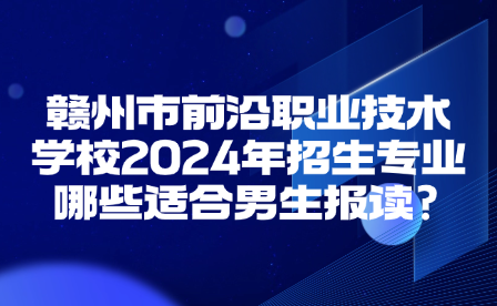 赣州市前沿职业技术学校2024年招生专业哪些适合男生报读?