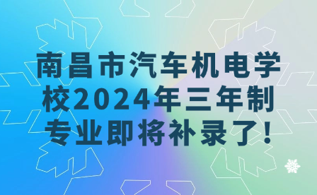 南昌市汽车机电学校2024年三年制专业即将补录了!