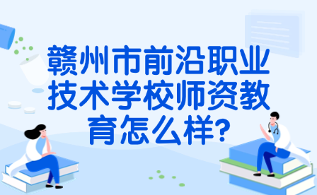 赣州市前沿职业技术学校师资教育怎么样?