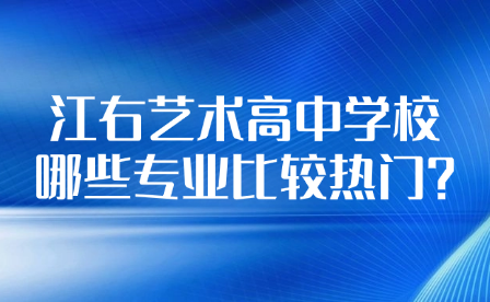 江右艺术高中学校哪些专业比较热门?