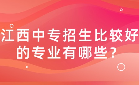 江西中专招生比较好的专业有哪些？