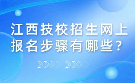 江西技校招生网上报名步骤有哪些？