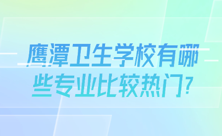 鹰潭卫生学校有哪些专业比较热门?