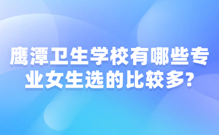 鹰潭卫生学校有哪些专业女生选的比较多?